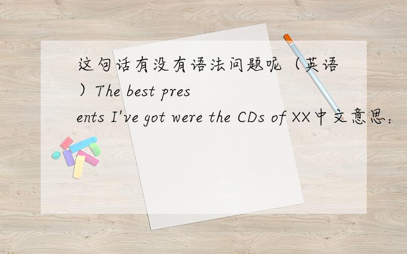 这句话有没有语法问题呢（英语）The best presents I've got were the CDs of XX中文意思：我收到过的最棒的礼物是XX的CD（XX是歌手）根据中文翻译,这句话有没有语法问题呢