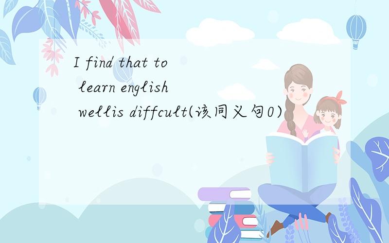I find that to learn english wellis diffcult(该同义句0)