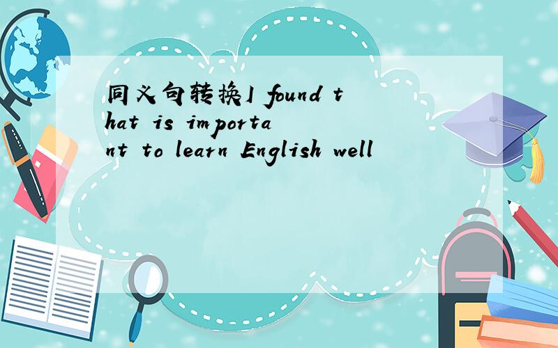 同义句转换I found that is important to learn English well