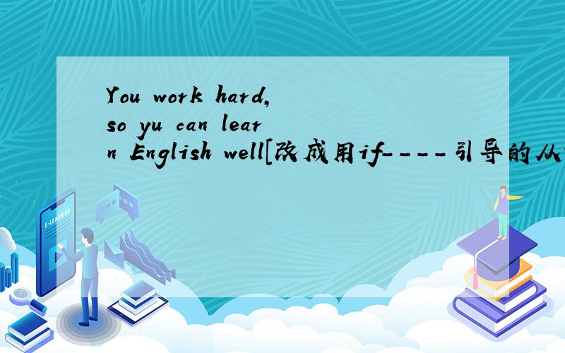 You work hard,so yu can learn English well[改成用if----引导的从句]