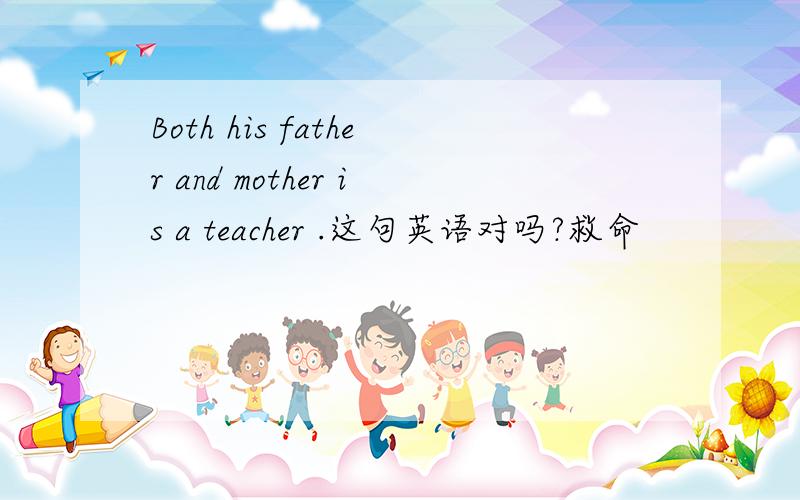 Both his father and mother is a teacher .这句英语对吗?救命