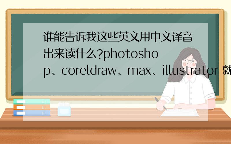 谁能告诉我这些英文用中文译音出来读什么?photoshop、coreldraw、max、illustrator 就这几个