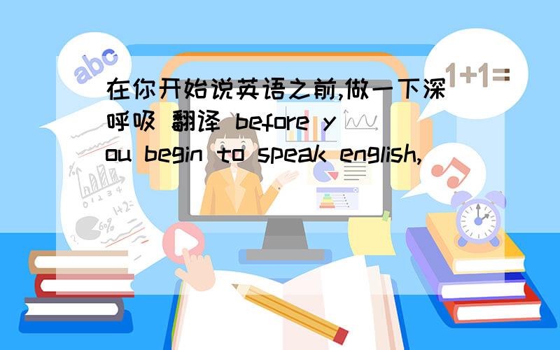 在你开始说英语之前,做一下深呼吸 翻译 before you begin to speak english,( )( ) ( )( )