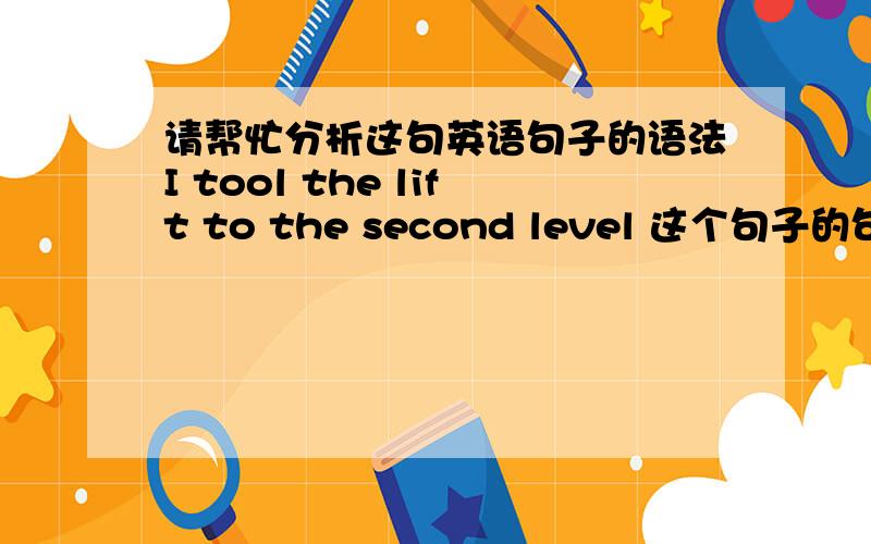 请帮忙分析这句英语句子的语法I tool the lift to the second level 这个句子的句子成分