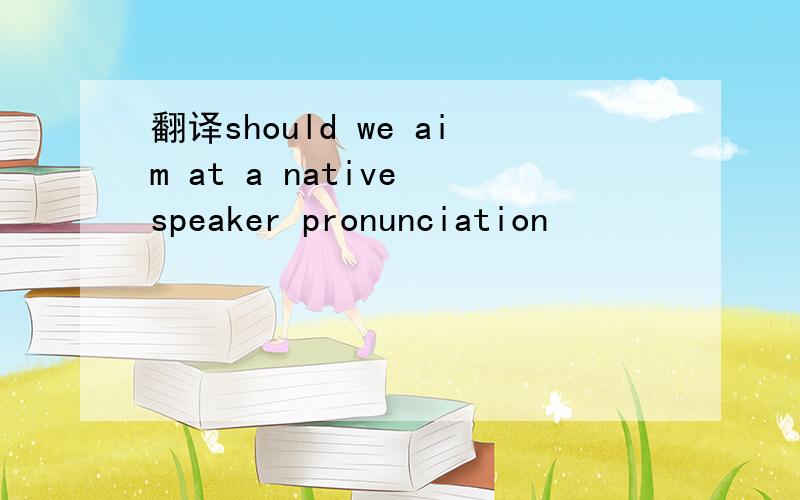 翻译should we aim at a native speaker pronunciation