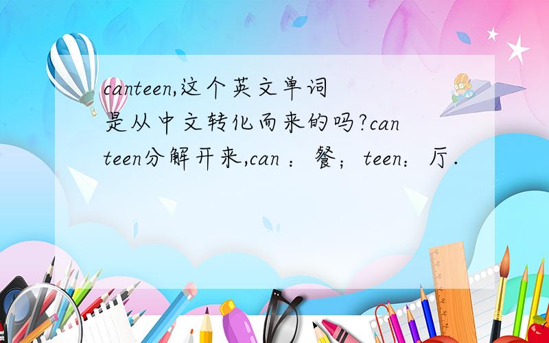 canteen,这个英文单词是从中文转化而来的吗?canteen分解开来,can ：餐；teen：厅.