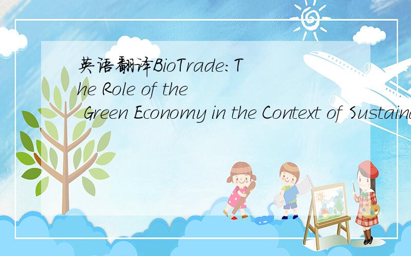 英语翻译BioTrade:The Role of the Green Economy in the Context of Sustainable Development and Poverty Alleviation