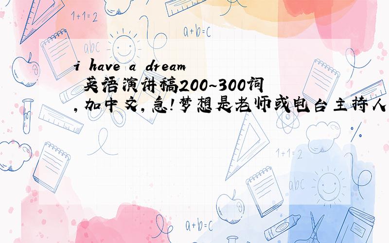 i have a dream 英语演讲稿200～300词,加中文,急!梦想是老师或电台主持人