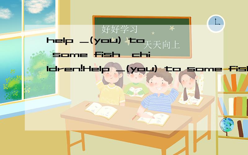 help _(you) to some fish,children!Help _(you) to some fish and meat,Tom