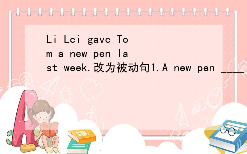 Li Lei gave Tom a new pen last week.改为被动句1.A new pen ____ ____ _____ Tom last week.2.Tom____ _____ _____ ______ _____ last week.