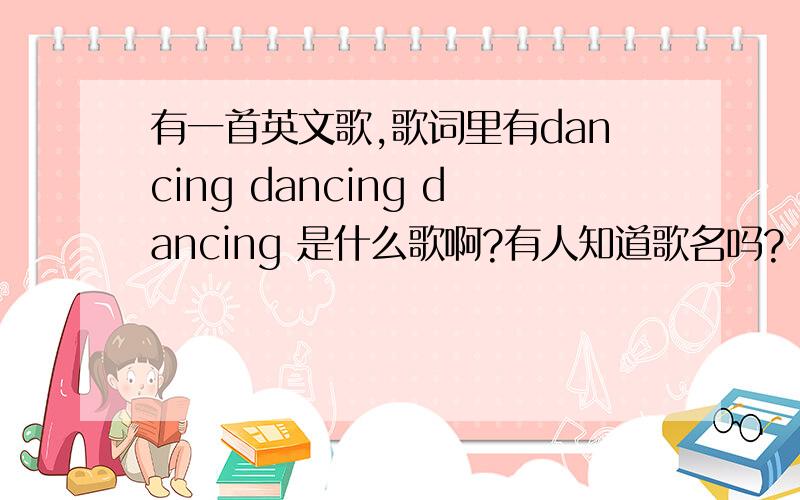 有一首英文歌,歌词里有dancing dancing dancing 是什么歌啊?有人知道歌名吗?