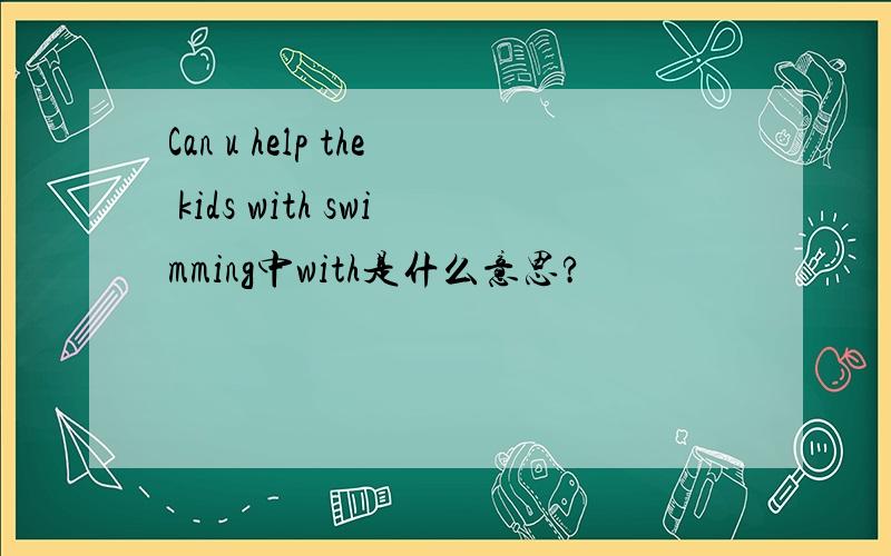 Can u help the kids with swimming中with是什么意思?