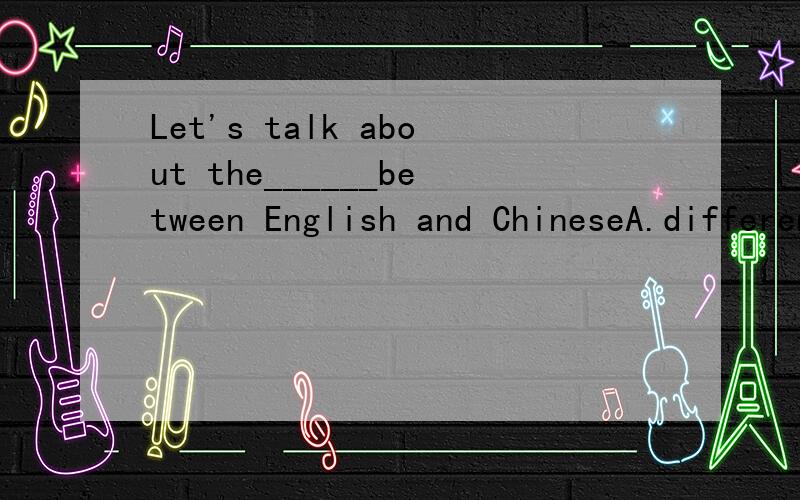 Let's talk about the______between English and ChineseA.difference B.different C.differences D.differently