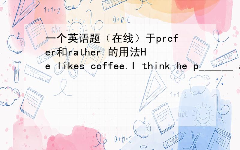 一个英语题（在线）于prefer和rather 的用法He likes coffee.I think he p______ a cup of coffee than coffee答案是prefer可是为什么,还有如果知道prefer和rather用法的朋友请帮我讲讲,这些短语很乱,