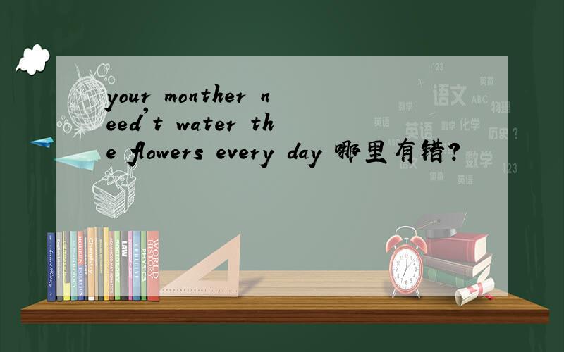 your monther need't water the flowers every day 哪里有错?