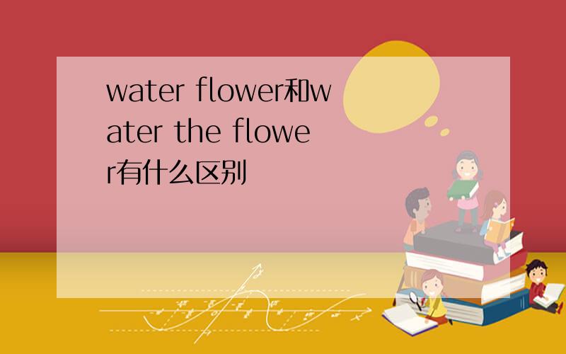 water flower和water the flower有什么区别