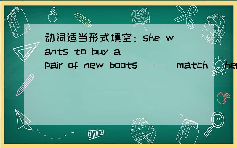 动词适当形式填空：she wants to buy a pair of new boots ——（match） her dress现在 已经会了,buy 是动词,一个句子里只能有一个动词,应该填matching.