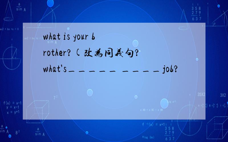 what is your brother?(改为同义句?what's_____ ____job?