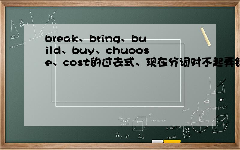 break、bring、build、buy、chuoose、cost的过去式、现在分词对不起弄错了，是choose！不是chuoose！