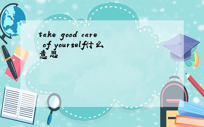 take good care of yourself什么意思