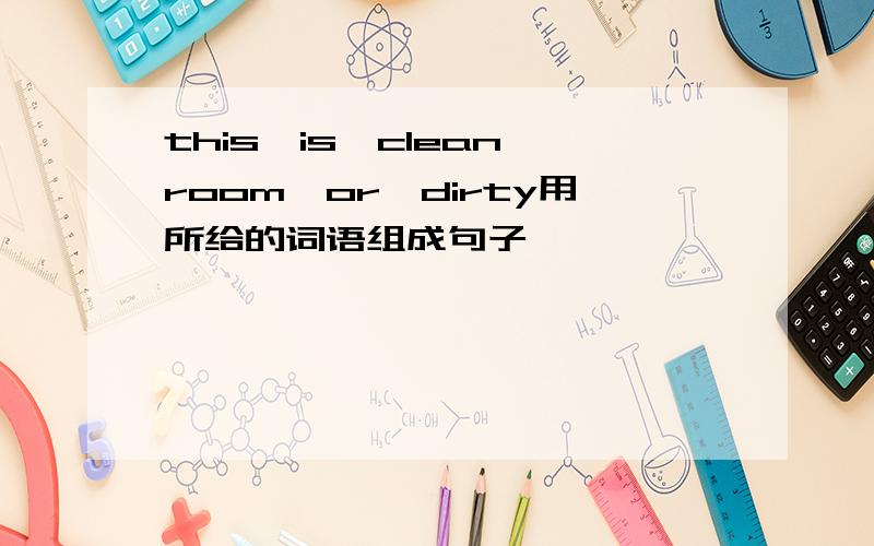 this,is,clean,room,or,dirty用所给的词语组成句子