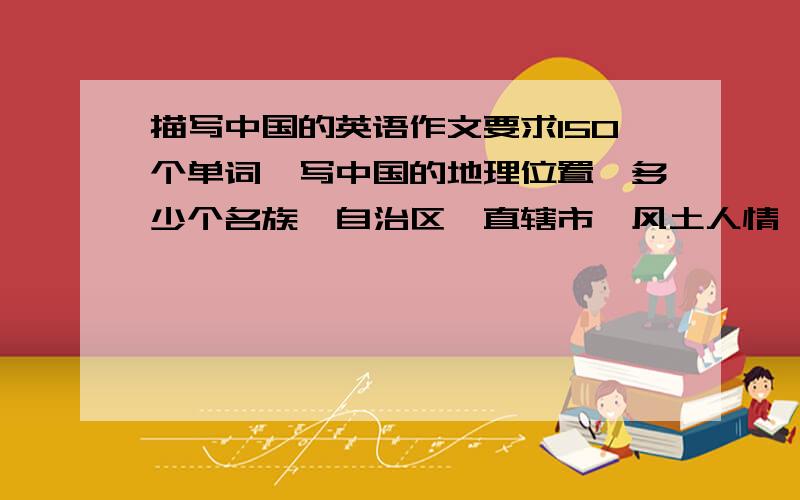 描写中国的英语作文要求150个单词,写中国的地理位置,多少个名族,自治区,直辖市,风土人情,等等
