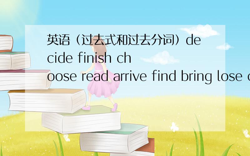 英语（过去式和过去分词）decide finish choose read arrive find bring lose cut be see die teach