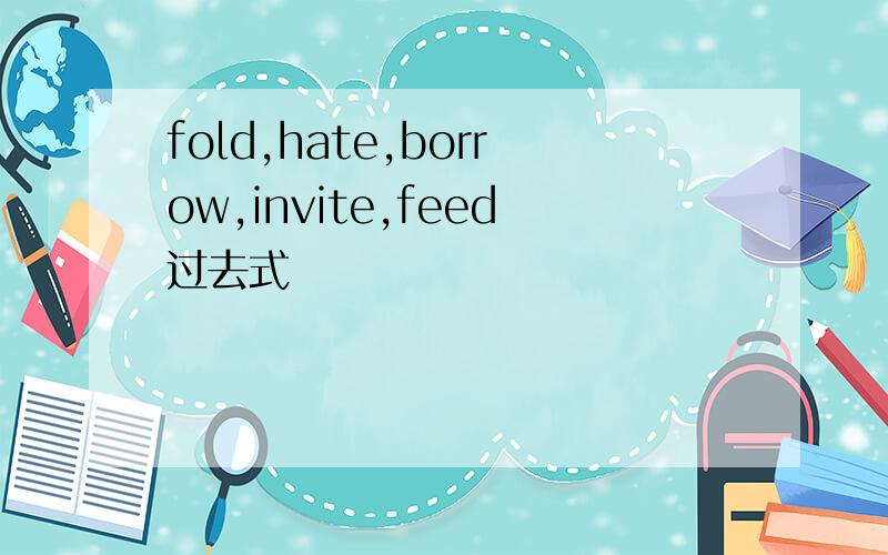 fold,hate,borrow,invite,feed过去式