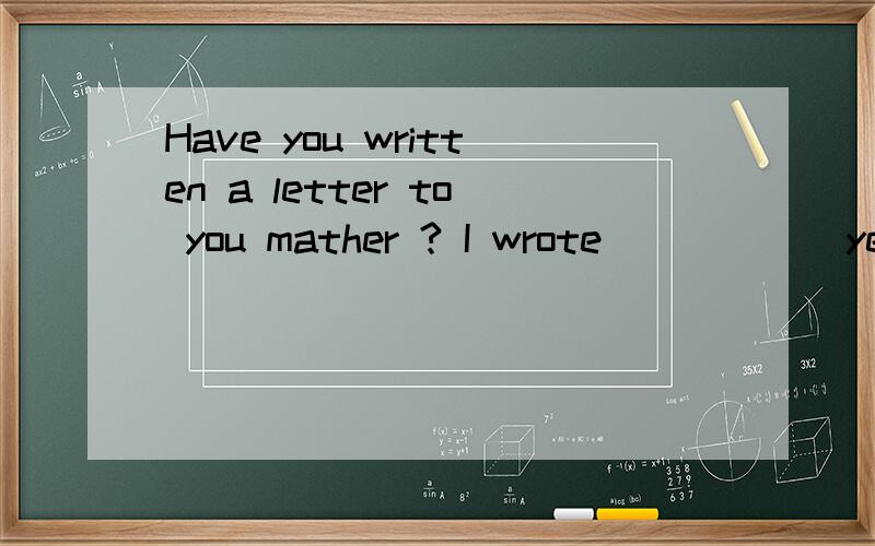 Have you written a letter to you mather ? I wrote _____ yesterday. 是填IT还是ONEHave you written a letter to you mather ?I wrote _____ yesterday. 是填IT还是ONE/