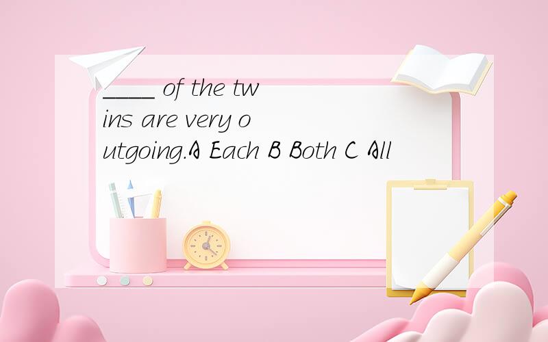 ____ of the twins are very outgoing.A Each B Both C All