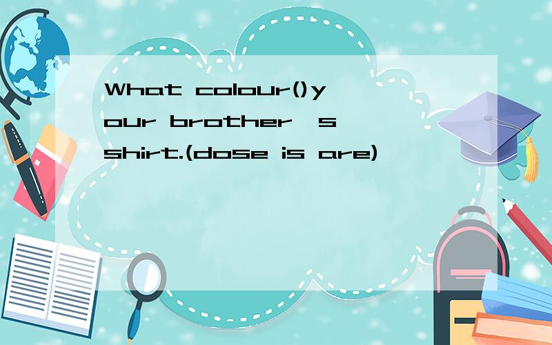 What colour()your brother's shirt.(dose is are)