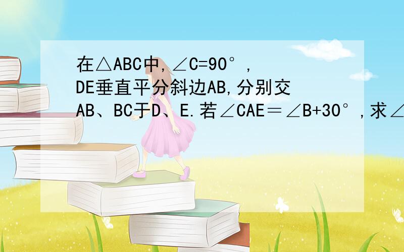 在△ABC中,∠C=90°,DE垂直平分斜边AB,分别交AB、BC于D、E.若∠CAE＝∠B+30°,求∠AEB