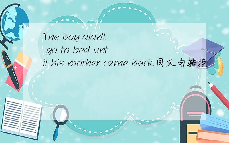The boy didn't go to bed until his mother came back.同义句转换