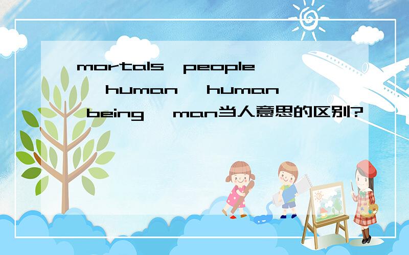 mortals,people ,human ,human being ,man当人意思的区别?