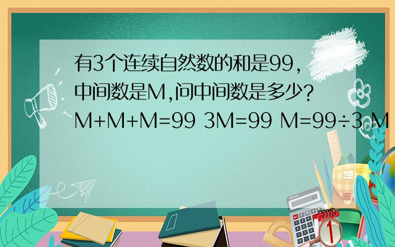 有3个连续自然数的和是99,中间数是M,问中间数是多少?M+M+M=99 3M=99 M=99÷3 M =33 这样做对吗?