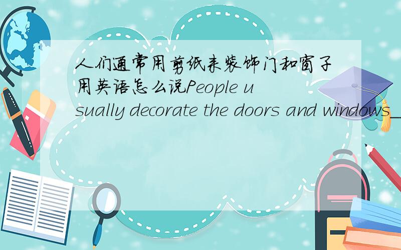 人们通常用剪纸来装饰门和窗子用英语怎么说People usually decorate the doors and windows____ ____ ____