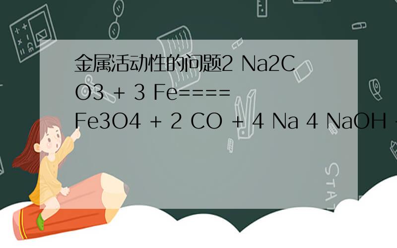 金属活动性的问题2 Na2CO3 + 3 Fe==== Fe3O4 + 2 CO + 4 Na 4 NaOH + 3 Fe==== Fe3O4 + 2 H2 + 4 Na这两个反应都可以发生,但与通常讲的金属活动性顺序是否矛盾?
