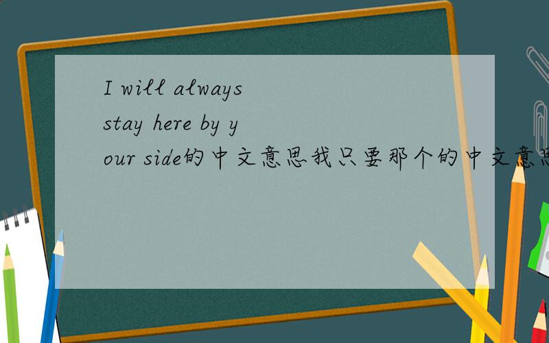 I will always stay here by your side的中文意思我只要那个的中文意思哦
