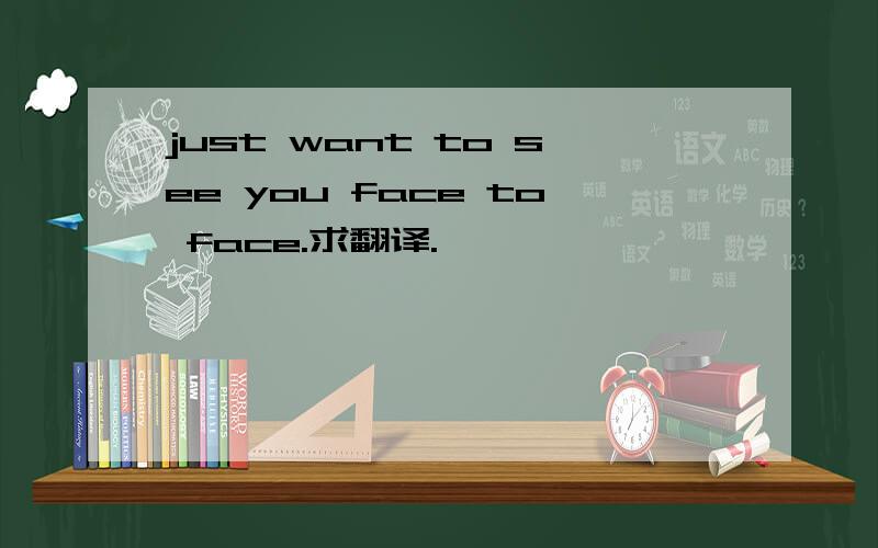 just want to see you face to face.求翻译.