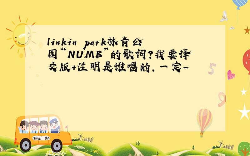linkin park林肯公园“NUMB”的歌词?我要译文版+注明是谁唱的,一定～