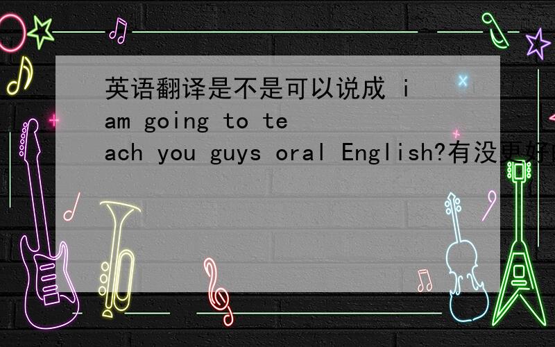 英语翻译是不是可以说成 i am going to teach you guys oral English?有没更好的表达方法?