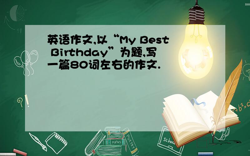 英语作文,以“My Best Birthday”为题,写一篇80词左右的作文.