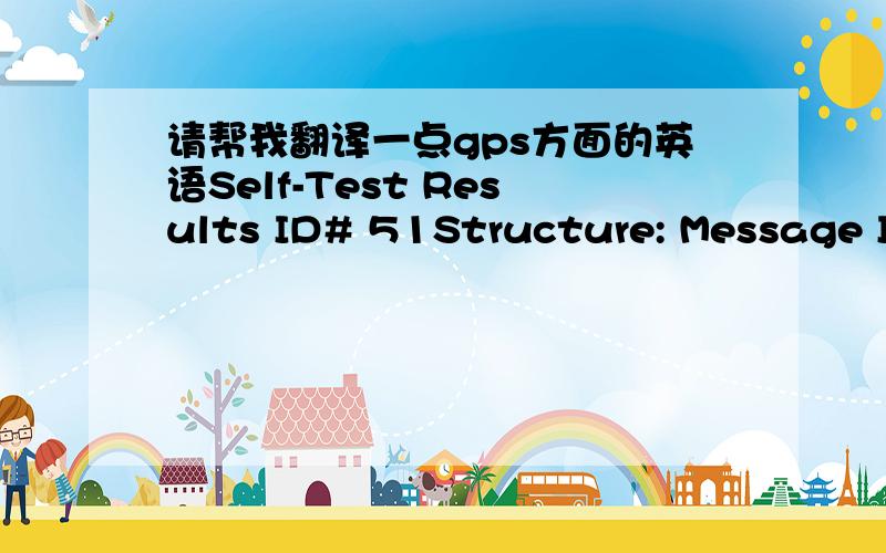 请帮我翻译一点gps方面的英语Self-Test Results ID# 51Structure: Message ID#: 51Rate (seconds): 1This log outputs the results of an initiated built-in test (BIT) request.COM1 port (UART) serial link0: Pass1: Not ready or busy