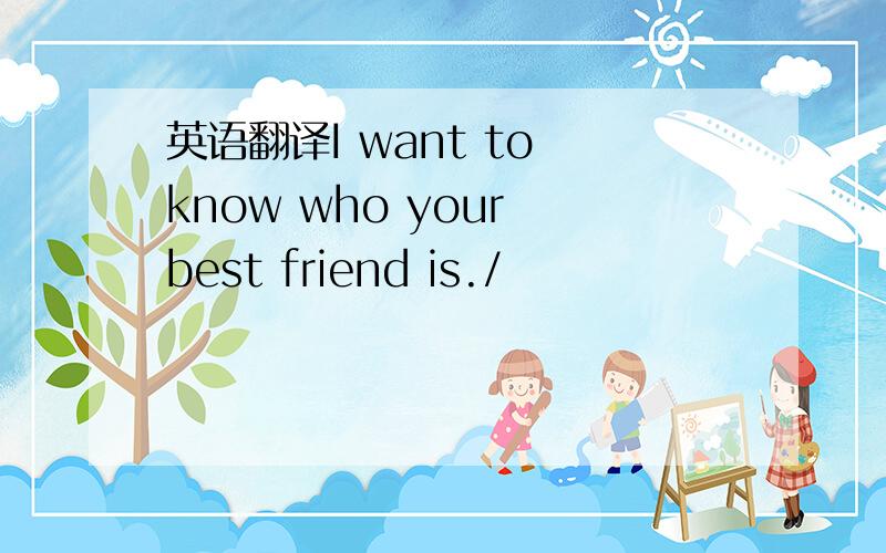 英语翻译I want to know who your best friend is./