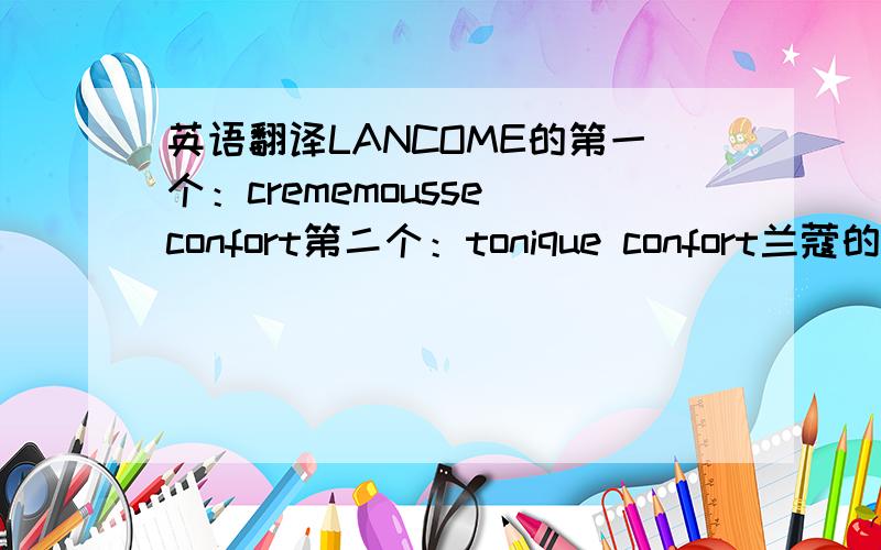 英语翻译LANCOME的第一个：crememousse confort第二个：tonique confort兰蔻的2个~第2个可能是爽肤水~第一个我不知道是什么~