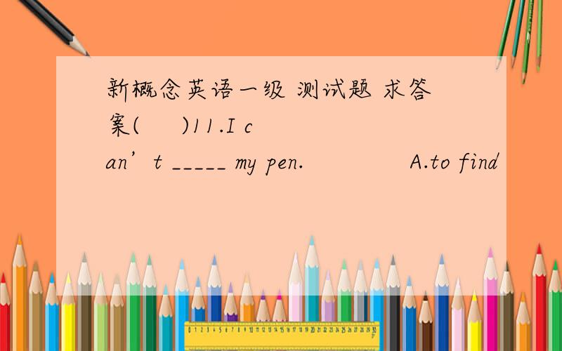 新概念英语一级 测试题 求答案(     )11.I can’t _____ my pen.　　　　A.to find　　　　B.finds　　　　C.finding　　　　D.find(     )12.Can you _____ the pen to Wang Ling?　　　　A.put　　　　B.take　　　　C.giv