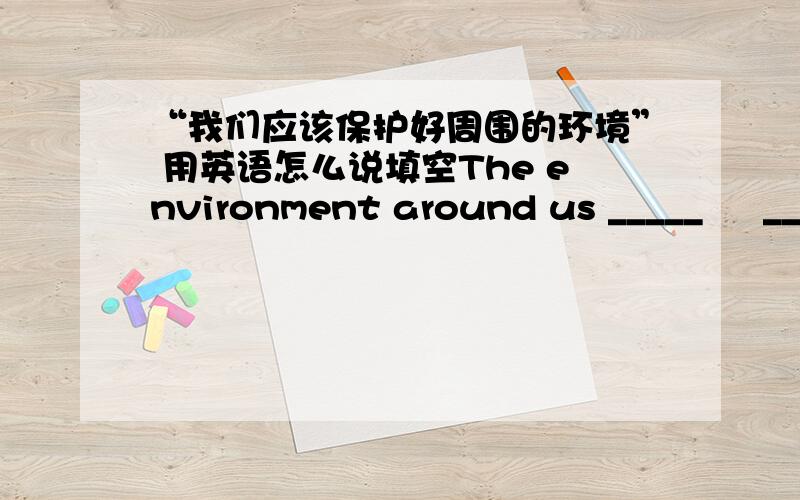 “我们应该保护好周围的环境” 用英语怎么说填空The environment around us _____     ______   ______    _______.