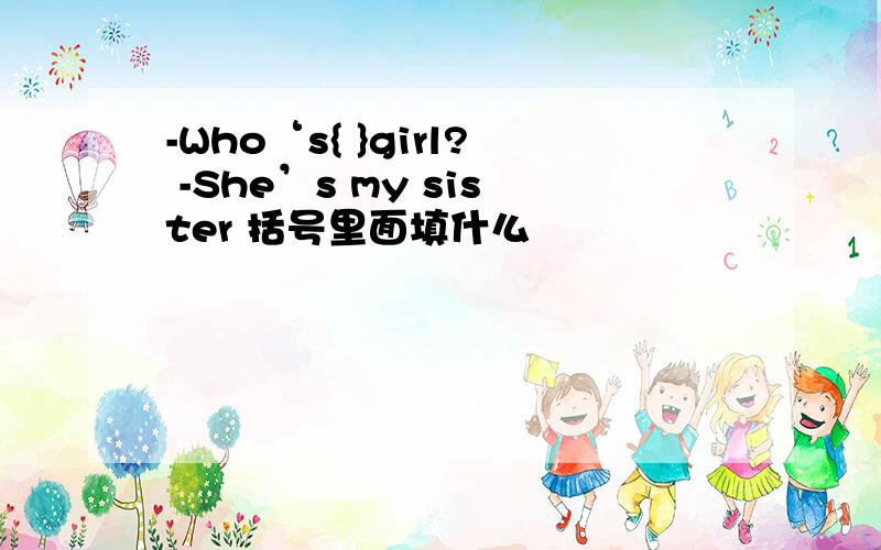 -Who‘s{ }girl? -She’s my sister 括号里面填什么