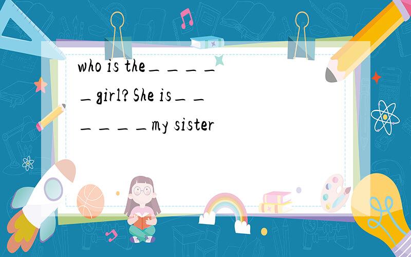 who is the_____girl?She is______my sister