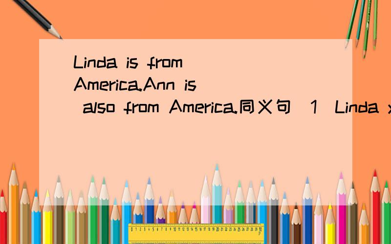 Linda is from America.Ann is also from America.同义句(1)Linda yi from America.___ ___ Ann.(2)___ Linda ___ Ann ___ from America.